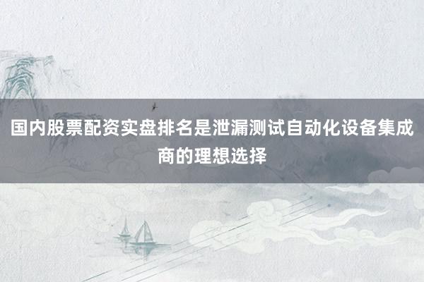 国内股票配资实盘排名是泄漏测试自动化设备集成商的理想选择