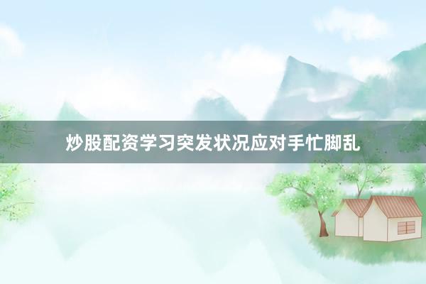 炒股配资学习突发状况应对手忙脚乱