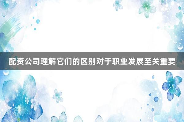 配资公司理解它们的区别对于职业发展至关重要