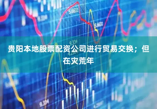 贵阳本地股票配资公司进行贸易交换；但在灾荒年