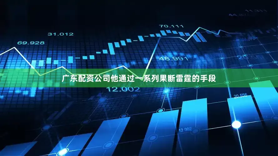 广东配资公司他通过一系列果断雷霆的手段