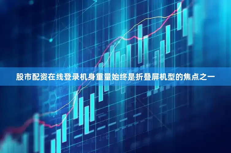 股市配资在线登录机身重量始终是折叠屏机型的焦点之一