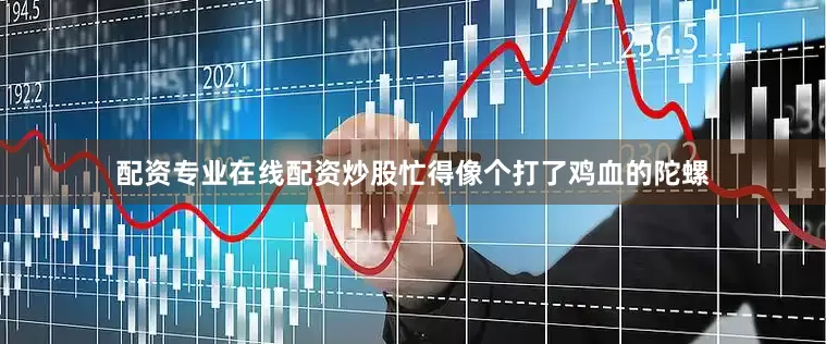 配资专业在线配资炒股忙得像个打了鸡血的陀螺