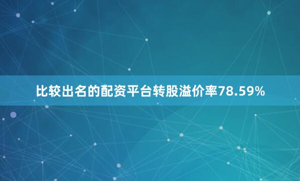比较出名的配资平台转股溢价率78.59%