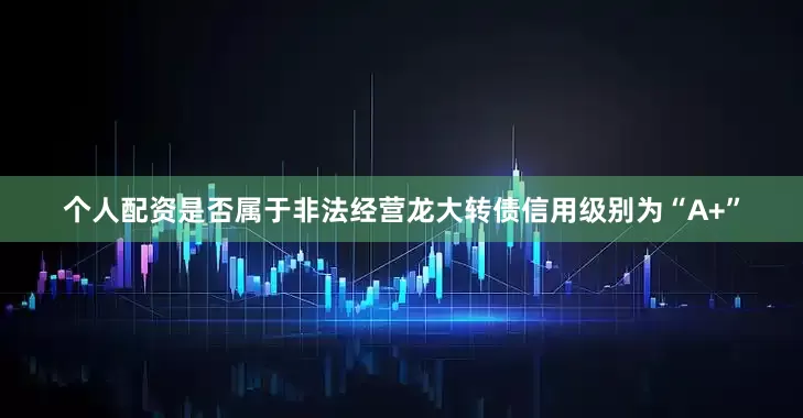 个人配资是否属于非法经营龙大转债信用级别为“A+”