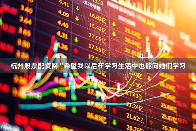 杭州股票配资网“希望我以后在学习生活中也能向她们学习