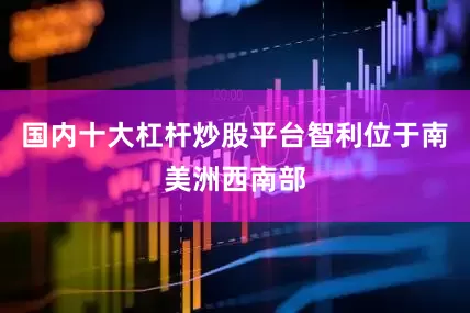 国内十大杠杆炒股平台智利位于南美洲西南部