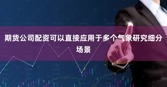 期货公司配资可以直接应用于多个气象研究细分场景