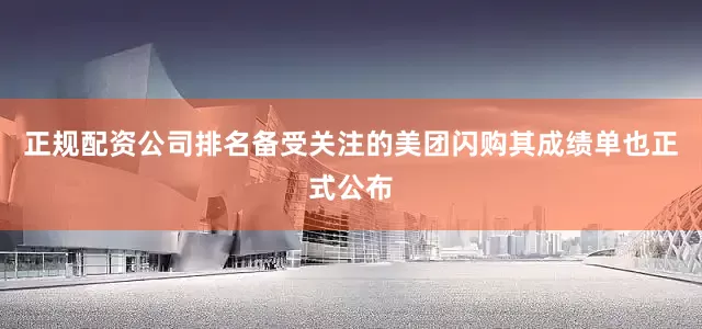 正规配资公司排名备受关注的美团闪购其成绩单也正式公布