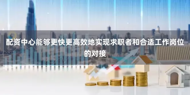 配资中心能够更快更高效地实现求职者和合适工作岗位的对接