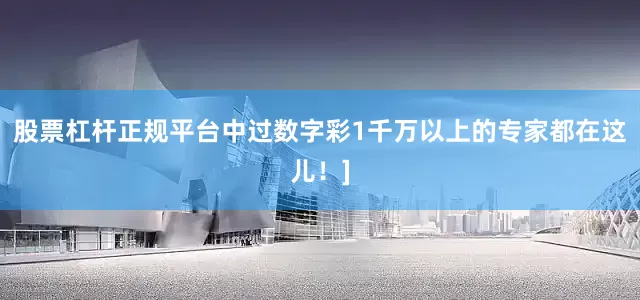 股票杠杆正规平台中过数字彩1千万以上的专家都在这儿！]
