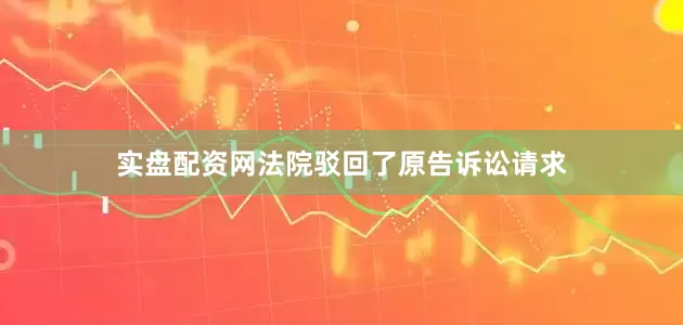 实盘配资网法院驳回了原告诉讼请求