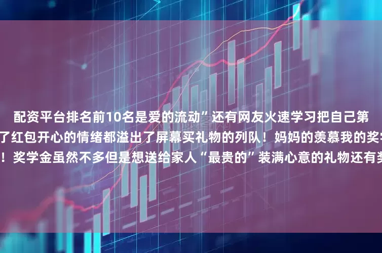 配资平台排名前10名是爱的流动”还有网友火速学习把自己第一次上班的工资给爸爸妈妈发了红包开心的情绪都溢出了屏幕买礼物的列队！妈妈的羡慕我的奖学金来满足！网友：这题我会！奖学金虽然不多但是想送给家人“最贵的”装满心意的礼物还有奖学金没到账就已经在规划用途了的一到账立刻给家人买礼物、发红包当然还有犒劳自己的满满的期待顷刻化为满满的幸福我决定做一件有意义的事这是一段来自2021年的聊天记录记录了一名学生