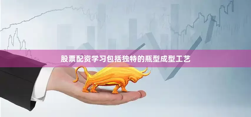 股票配资学习包括独特的瓶型成型工艺