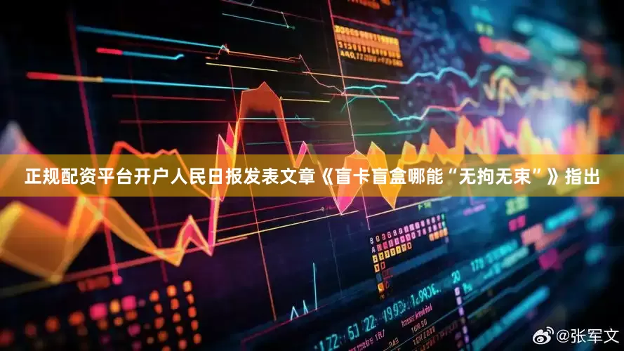 正规配资平台开户人民日报发表文章《盲卡盲盒哪能“无拘无束”》指出