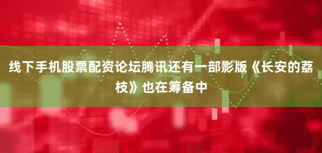 线下手机股票配资论坛腾讯还有一部影版《长安的荔枝》也在筹备中