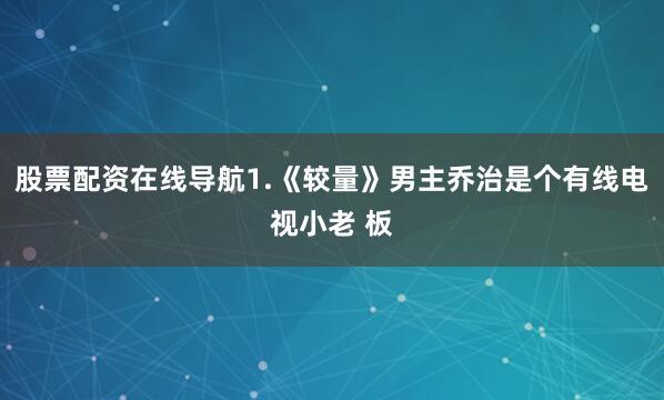 股票配资在线导航1.《较量》男主乔治是个有线电视小老 板