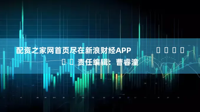 配资之家网首页尽在新浪财经APP            						责任编辑：曹睿潼
