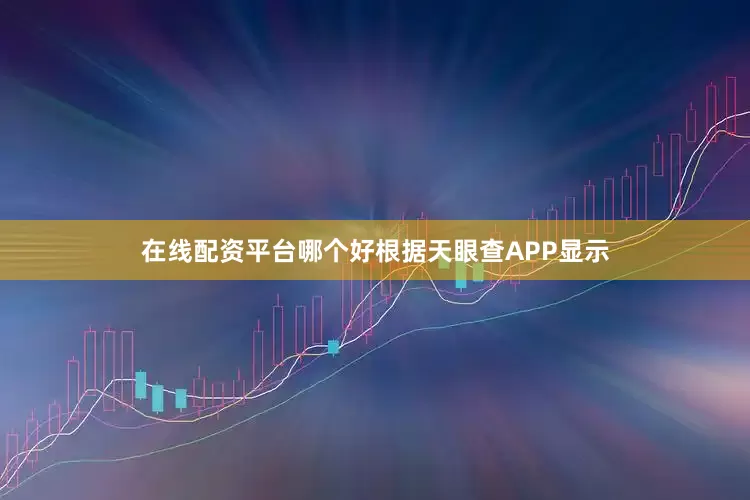 在线配资平台哪个好根据天眼查APP显示