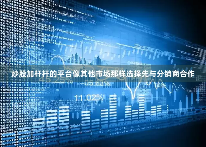 炒股加杆杆的平台像其他市场那样选择先与分销商合作