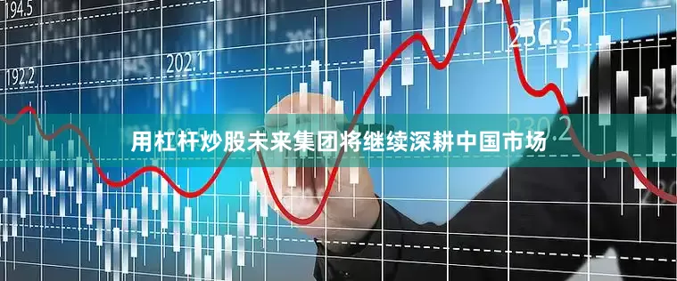 用杠杆炒股未来集团将继续深耕中国市场