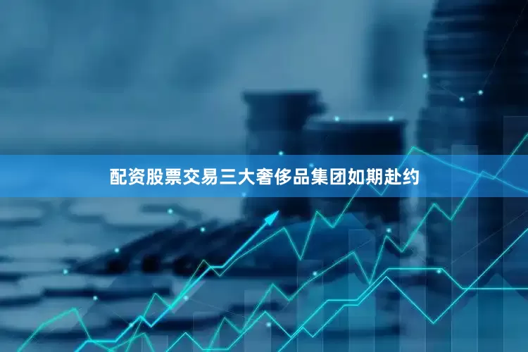 配资股票交易三大奢侈品集团如期赴约