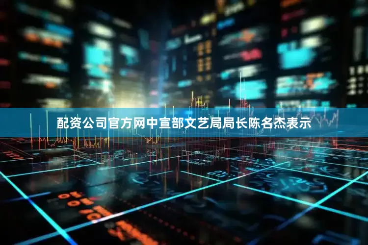 配资公司官方网中宣部文艺局局长陈名杰表示