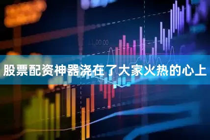 股票配资神器浇在了大家火热的心上