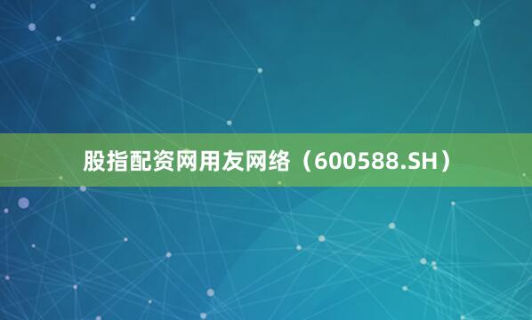 股指配资网　　用友网络（600588.SH）