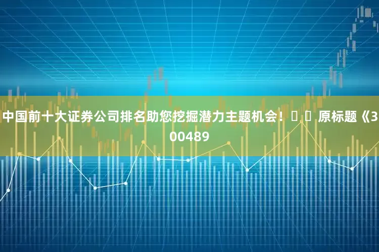 中国前十大证券公司排名助您挖掘潜力主题机会！		　　原标题《300489