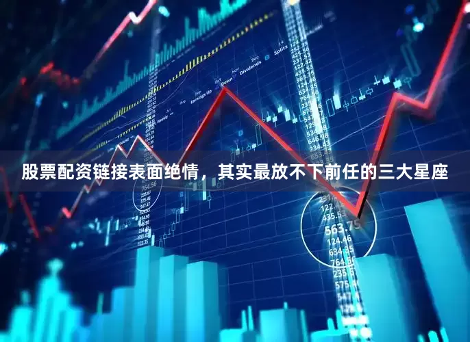 股票配资链接表面绝情，其实最放不下前任的三大星座