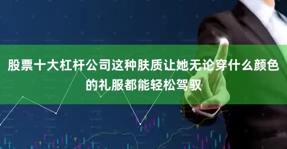 股票十大杠杆公司这种肤质让她无论穿什么颜色的礼服都能轻松驾驭