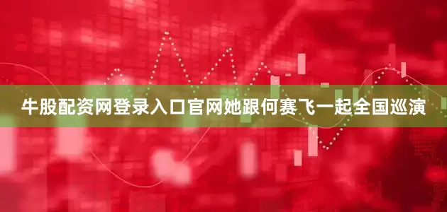 牛股配资网登录入口官网她跟何赛飞一起全国巡演