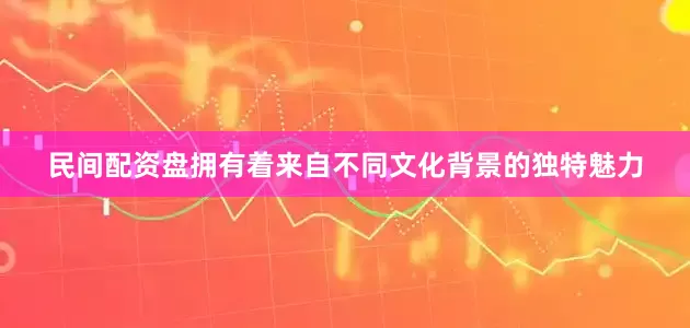 民间配资盘拥有着来自不同文化背景的独特魅力