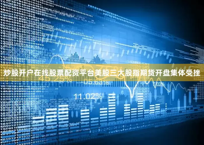 炒股开户在线股票配资平台美股三大股指期货开盘集体受挫