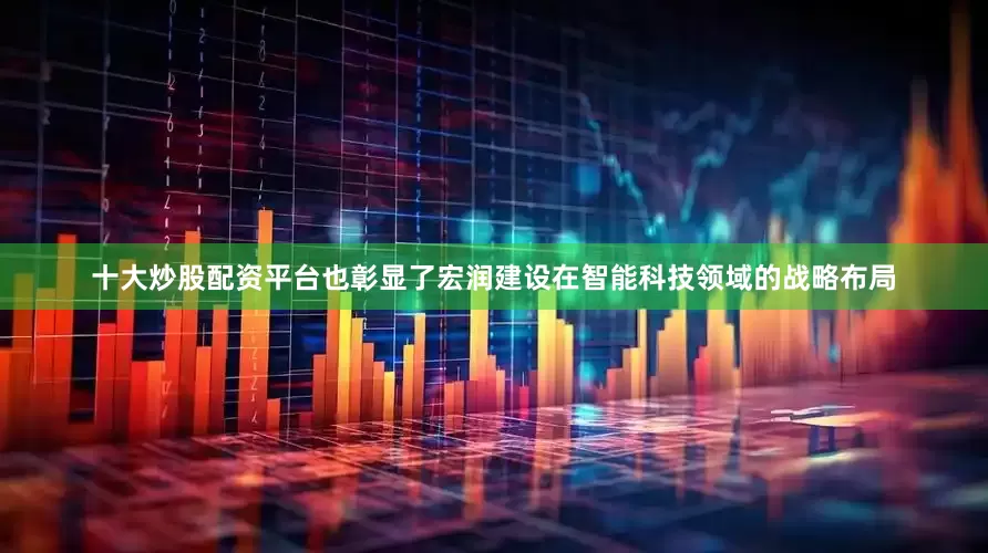 十大炒股配资平台也彰显了宏润建设在智能科技领域的战略布局