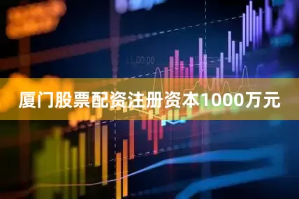 厦门股票配资注册资本1000万元
