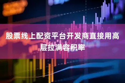 股票线上配资平台开发商直接用高层拉满容积率