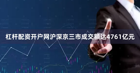 杠杆配资开户网沪深京三市成交额达4761亿元
