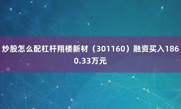 炒股怎么配杠杆翔楼新材（301160）融资买入1860.33万元