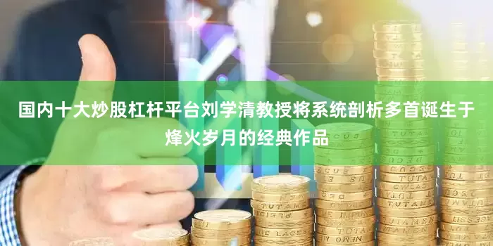国内十大炒股杠杆平台刘学清教授将系统剖析多首诞生于烽火岁月的经典作品