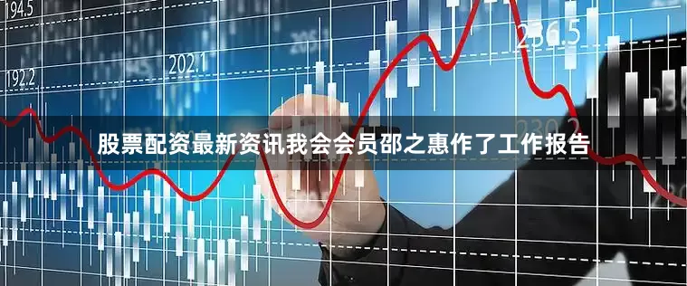 股票配资最新资讯我会会员邵之惠作了工作报告