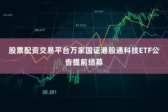 股票配资交易平台万家国证港股通科技ETF公告提前结募