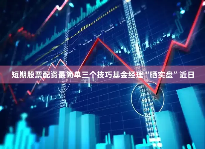 短期股票配资最简单三个技巧基金经理“晒实盘”近日