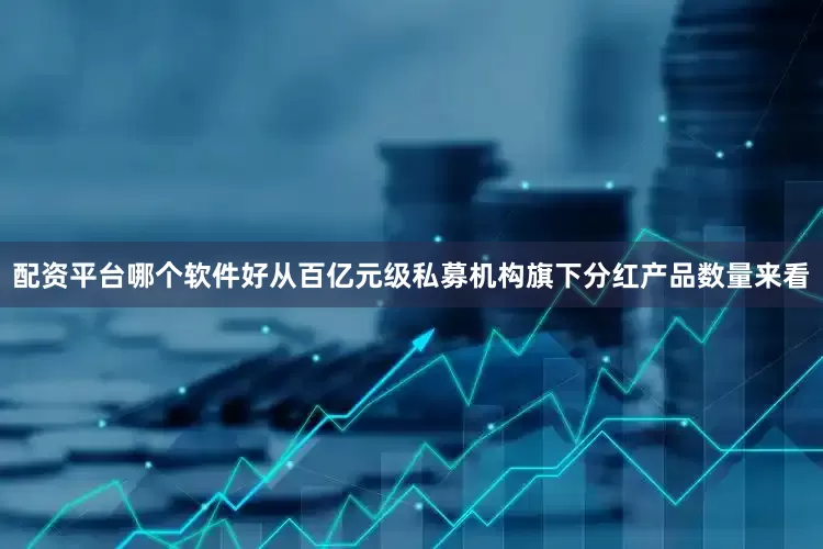配资平台哪个软件好从百亿元级私募机构旗下分红产品数量来看