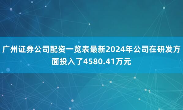 广州证券公司配资一览表最新2024年公司在研发方面投入了4580.41万元