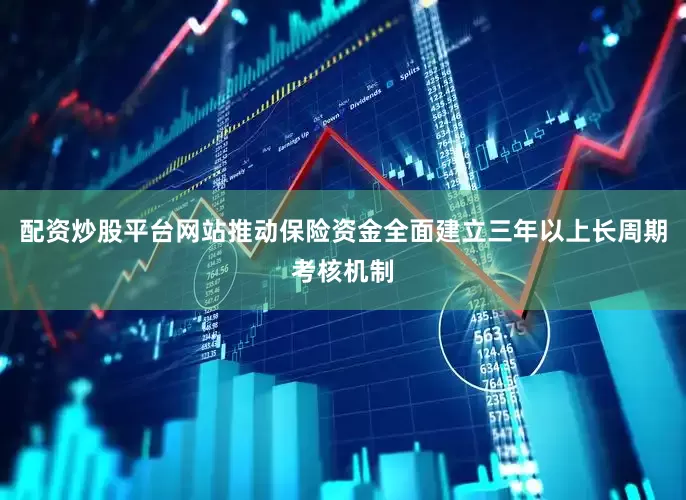 配资炒股平台网站推动保险资金全面建立三年以上长周期考核机制