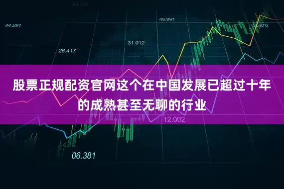 股票正规配资官网这个在中国发展已超过十年的成熟甚至无聊的行业