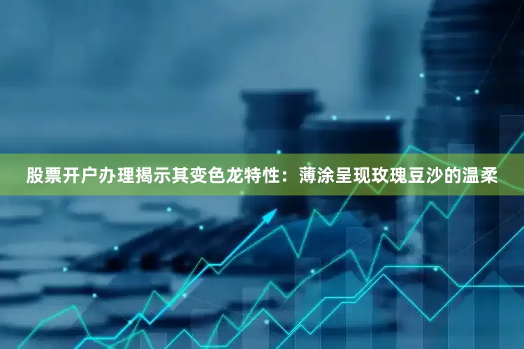股票开户办理揭示其变色龙特性：薄涂呈现玫瑰豆沙的温柔