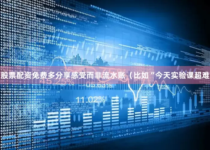 股票配资免费多分享感受而非流水账（比如“今天实验课超难